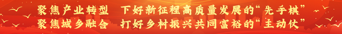 聚焦產(chǎn)業(yè)轉(zhuǎn)型，下好新征程高質(zhì)量發(fā)展的“先手棋” ；聚焦城鄉(xiāng)融合，打好鄉(xiāng)村振興共同富裕的“主動(dòng)仗”
